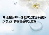 今日更新﻿﻿一梯七户公摊面积是多少怎么计算呢应该怎么做呢