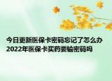今日更新医保卡密码忘记了怎么办 2022年医保卡买药要输密码吗