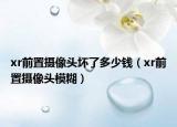 xr前置摄像头坏了多少钱（xr前置摄像头模糊）