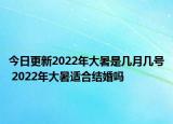 今日更新2022年大暑是几月几号 2022年大暑适合结婚吗