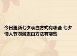 今日更新七夕表白方式有哪些 七夕情人节浪漫表白方法有哪些
