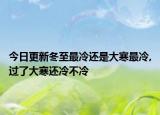 今日更新冬至最冷还是大寒最冷,过了大寒还冷不冷