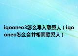 iqooneo3怎么导入联系人（iqooneo怎么合并相同联系人）