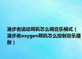漫步者运动耳机怎么调音乐模式（漫步者oxygen耳机怎么控制音乐播放）