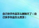自己快手作品怎么删除不了（自己快手作品怎么置顶）