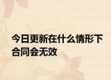 今日更新在什么情形下合同会无效