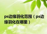 ps边缘羽化范围（ps边缘羽化在哪里）