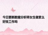 今日更新数据分析师女生做累么 好找工作吗