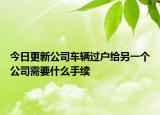 今日更新公司车辆过户给另一个公司需要什么手续