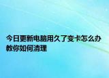 今日更新电脑用久了变卡怎么办 教你如何清理