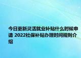 今日更新灵活就业补贴什么时候申请 2022社保补贴办理时间规则介绍