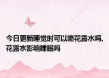 今日更新睡觉时可以喷花露水吗,花露水影响睡眠吗