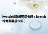 iwatch蜂窝板要插卡吗（iwatch蜂窝版要插卡吗）