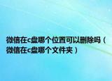 微信在c盘哪个位置可以删除吗（微信在c盘哪个文件夹）
