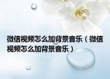 微信视频怎么加背景音乐（微信视频怎么加背景音乐）