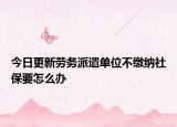 今日更新劳务派遣单位不缴纳社保要怎么办