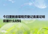 今日更新房屋租赁登记备案证明需要什么材料