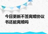 今日更新不签离婚协议书还能离婚吗