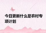 今日更新什么是农村专项计划