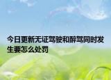 今日更新无证驾驶和醉驾同时发生要怎么处罚