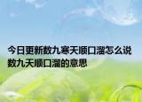 今日更新数九寒天顺口溜怎么说 数九天顺口溜的意思