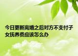 今日更新离婚之后对方不支付子女抚养费应该怎么办
