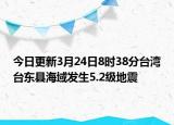今日更新3月24日8时38分台湾台东县海域发生5.2级地震