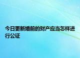 今日更新婚前的财产应当怎样进行公证