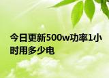 今日更新500w功率1小时用多少电