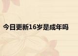 今日更新16岁是成年吗