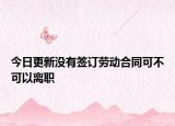 今日更新没有签订劳动合同可不可以离职