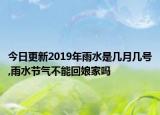 今日更新2019年雨水是几月几号,雨水节气不能回娘家吗