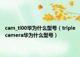 cam_tl00华为什么型号（trlplecamera华为什么型号）