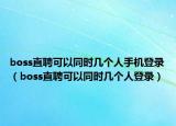 boss直聘可以同时几个人手机登录（boss直聘可以同时几个人登录）