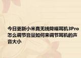 今日更新小米真无线降噪耳机3Pro怎么调节音量如何来调节耳机的声音大小
