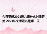 今日更新2021进九是什么时候开始 2021年冬季进九是哪一天