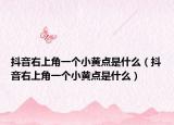 抖音右上角一个小黄点是什么（抖音右上角一个小黄点是什么）