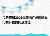 今日更新2021李荣浩广州演唱会门票开售时间及地址