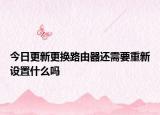 今日更新更换路由器还需要重新设置什么吗