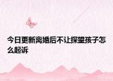 今日更新离婚后不让探望孩子怎么起诉
