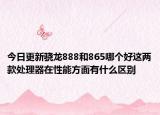 今日更新骁龙888和865哪个好这两款处理器在性能方面有什么区别