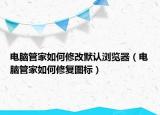 电脑管家如何修改默认浏览器（电脑管家如何修复图标）