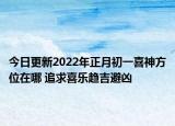 今日更新2022年正月初一喜神方位在哪 追求喜乐趋吉避凶