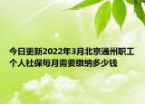 今日更新2022年3月北京通州职工个人社保每月需要缴纳多少钱