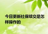 今日更新社保续交是怎样操作的