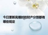 今日更新离婚时的财产分割都有哪些规定