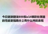 今日更新骁龙888和a14哪款处理器的性能更强跑分上有什么样的表现
