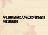 今日更新债权人转让权利的通知可以撤销吗