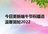 今日更新端午节祝福语温馨简短2022