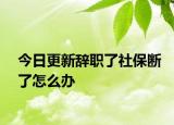 今日更新辞职了社保断了怎么办
